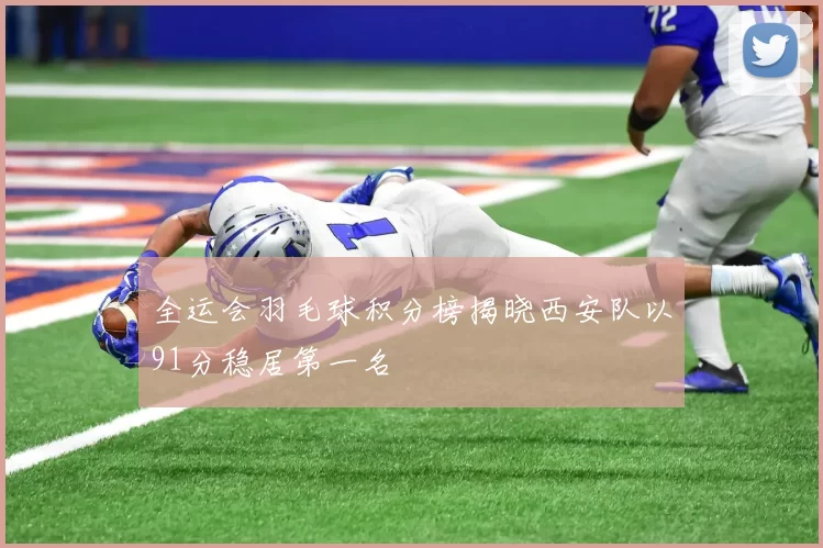 全运会羽毛球积分榜揭晓西安队以91分稳居第一名