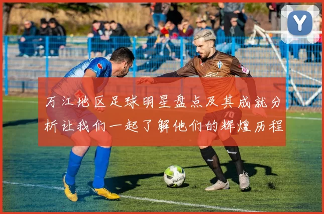 万江地区足球明星盘点及其成就分析让我们一起了解他们的辉煌历程