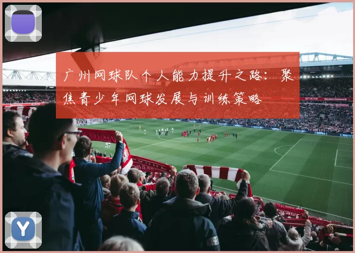 广州网球队个人能力提升之路：聚焦青少年网球发展与训练策略