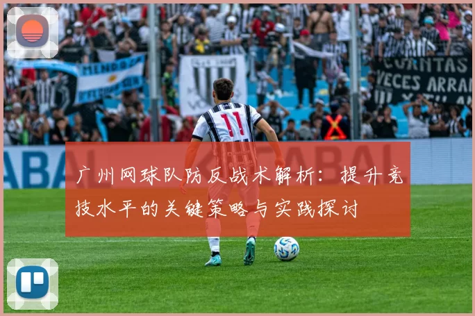 广州网球队防反战术解析：提升竞技水平的关键策略与实践探讨