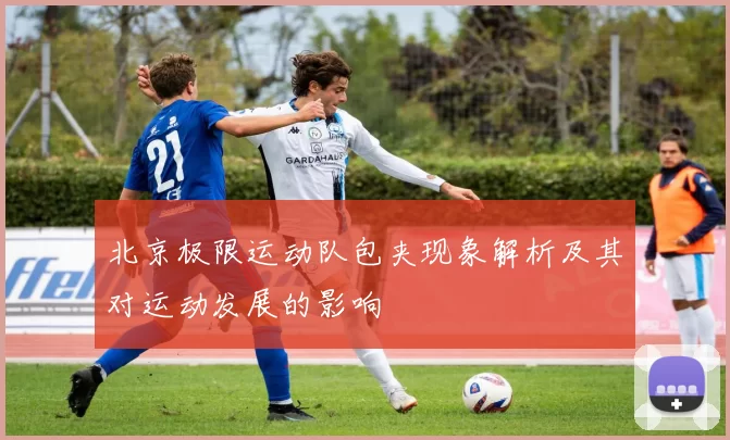 北京极限运动队包夹现象解析及其对运动发展的影响