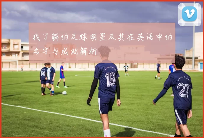 我了解的足球明星及其在英语中的名字与成就解析