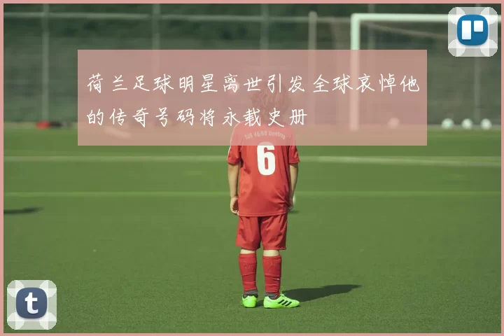 荷兰足球明星离世引发全球哀悼他的传奇号码将永载史册